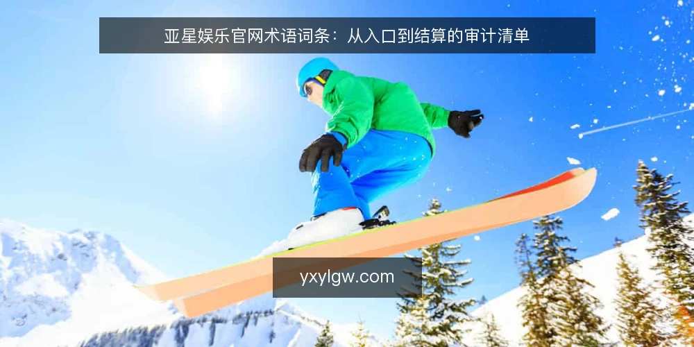 亚星娱乐官网术语词条:从入口到结算的审计清单 — 为何现在审计亚星娱乐官网相关术语 配图