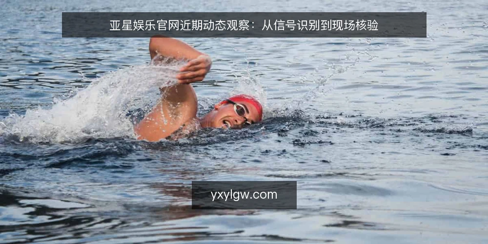 亚星娱乐官网近期动态观察：从信号识别到现场核验 — 近期信号：亚星娱乐官网的活跃迹象 配图