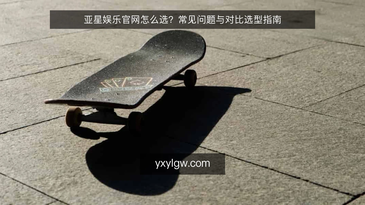 亚星娱乐官网怎么选?常见问题与对比选型指南