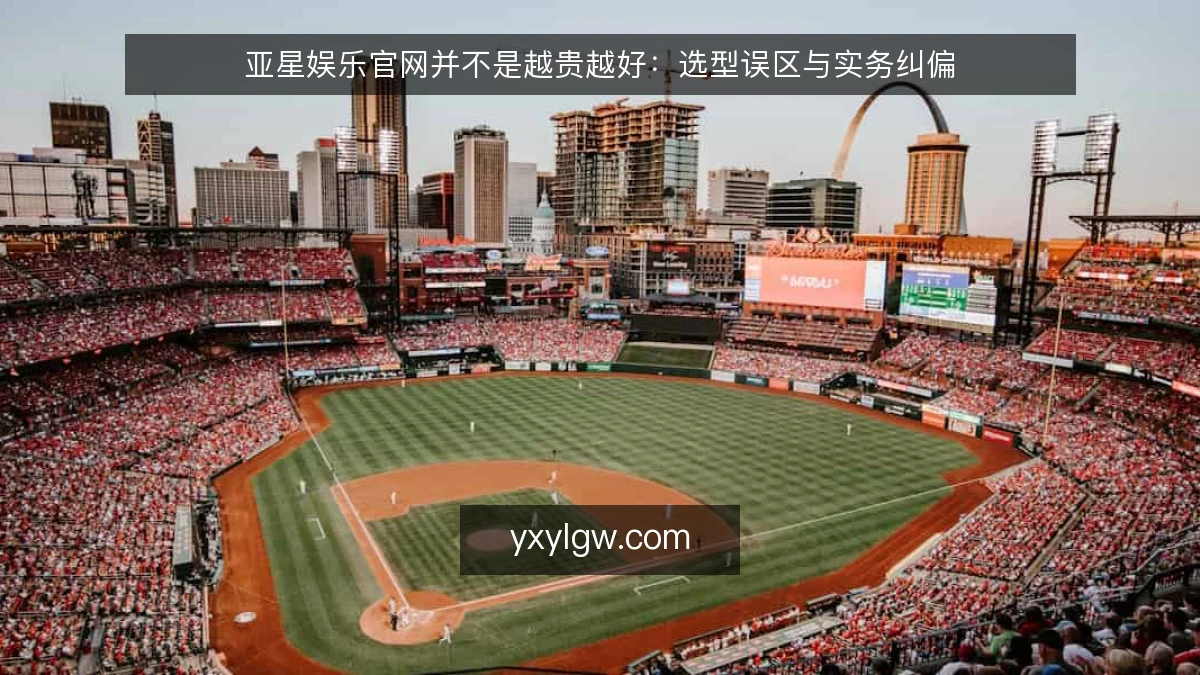 亚星娱乐官网并不是越贵越好:选型误区与实务纠偏