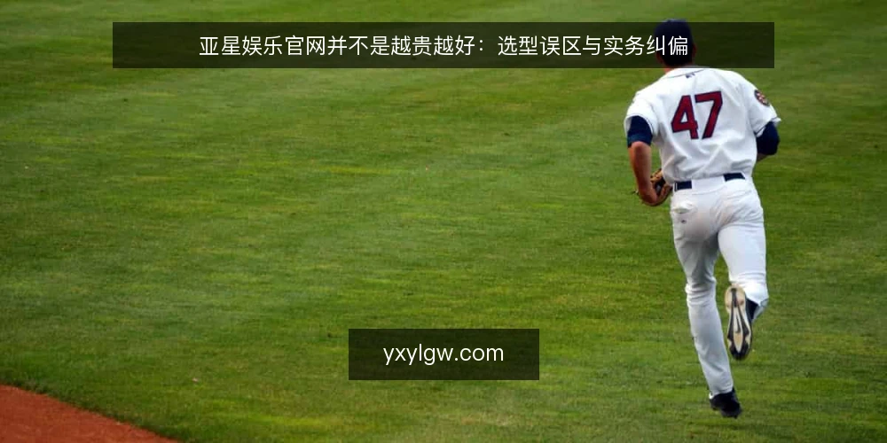亚星娱乐官网并不是越贵越好：选型误区与实务纠偏 — 先摆立场：亚星娱乐官网的价值在于匹配，而不是堆参数 配图