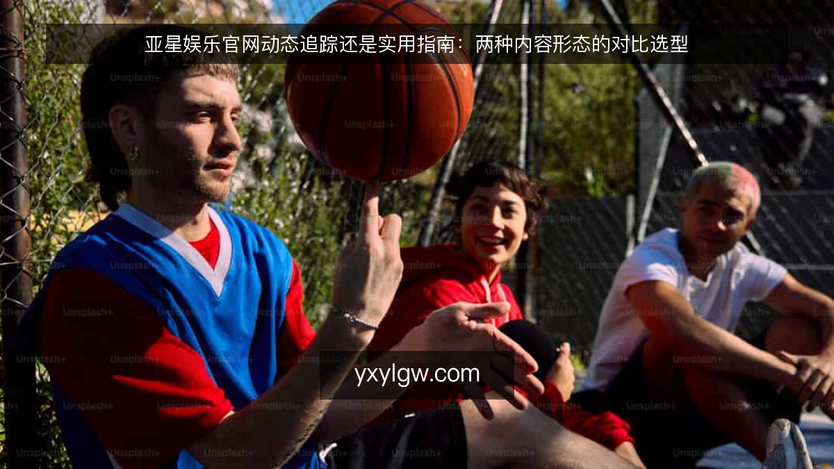 亚星娱乐官网动态追踪还是实用指南：两种内容形态的对比选型