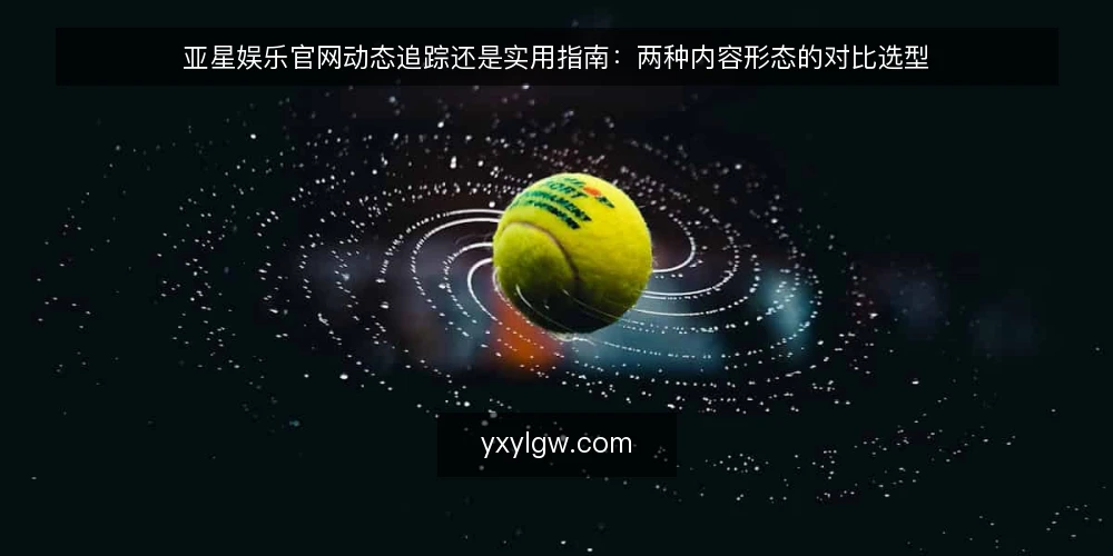 亚星娱乐官网动态追踪还是实用指南:两种内容形态的对比选型 — 对比选型:先明确内容目标与受众 配图