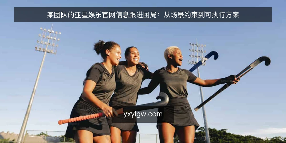 某团队的亚星娱乐官网信息跟进困局:从场景约束到可执行方案 — 场景起点:信息跟进的真实约束 配图