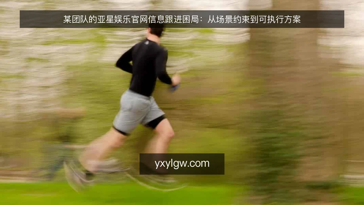 某团队的亚星娱乐官网信息跟进困局:从场景约束到可执行方案