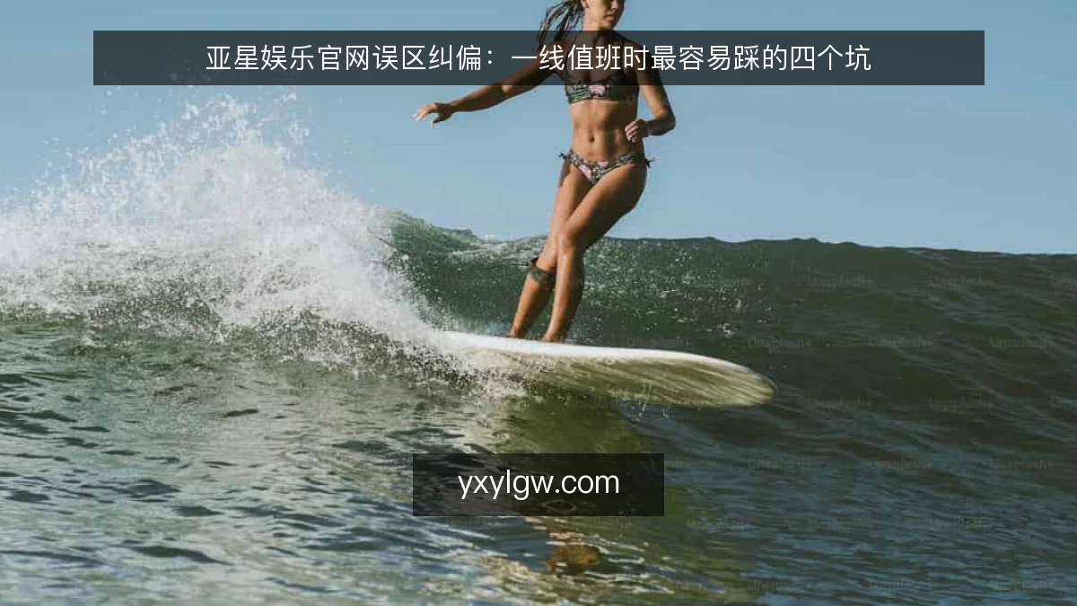 亚星娱乐官网误区纠偏：一线值班时最容易踩的四个坑