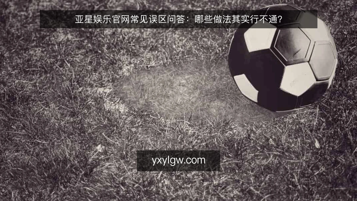 亚星娱乐官网常见误区问答:哪些做法其实行不通?