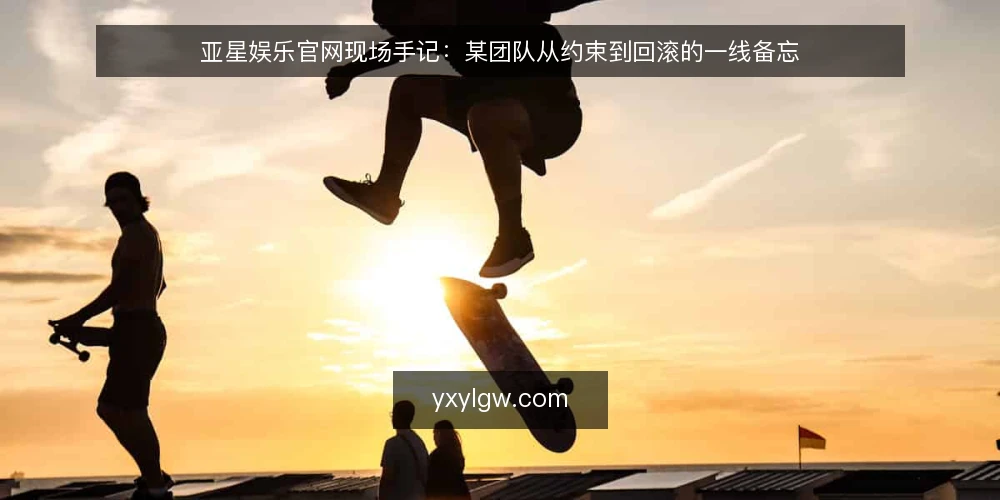 亚星娱乐官网现场手记:某团队从约束到回滚的一线备忘 — 现场先看哪些信号 配图