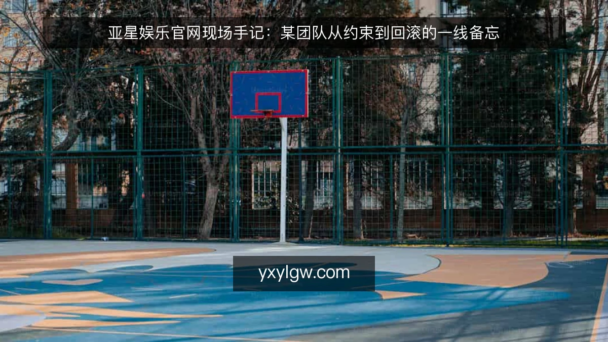 亚星娱乐官网现场手记:某团队从约束到回滚的一线备忘