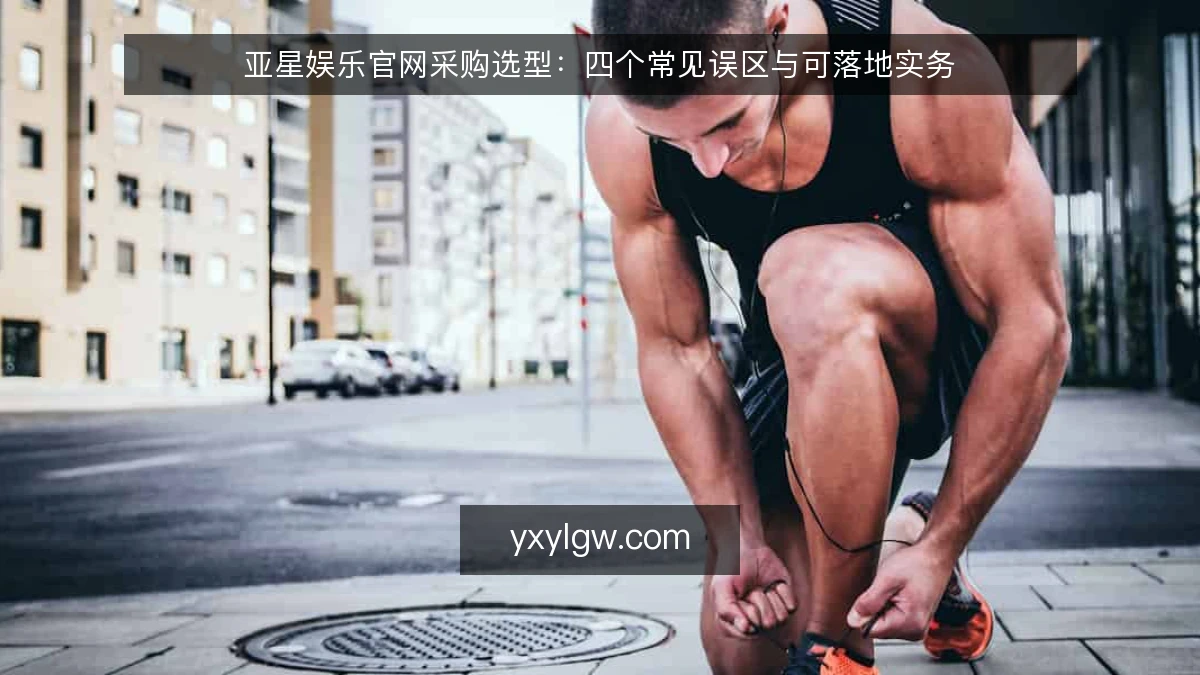 亚星娱乐官网采购选型:四个常见误区与可落地实务