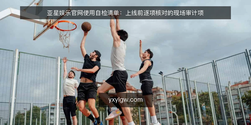 亚星娱乐官网使用自检清单:上线前逐项核对的现场审计项 — 为什么要现在做一次自检 配图