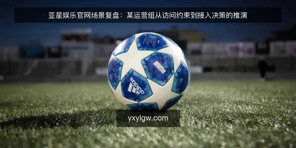 亚星娱乐官网场景复盘:某运营组从访问约束到接入决策的推演 — 场景起点:一次被反复打断的访问 配图