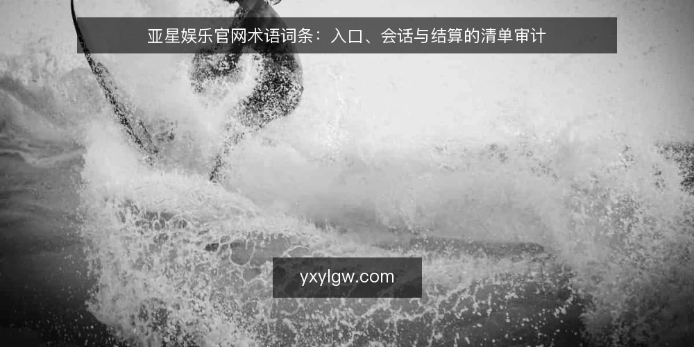亚星娱乐官网术语词条：入口、会话与结算的清单审计 — 为什么现在做术语审计 配图