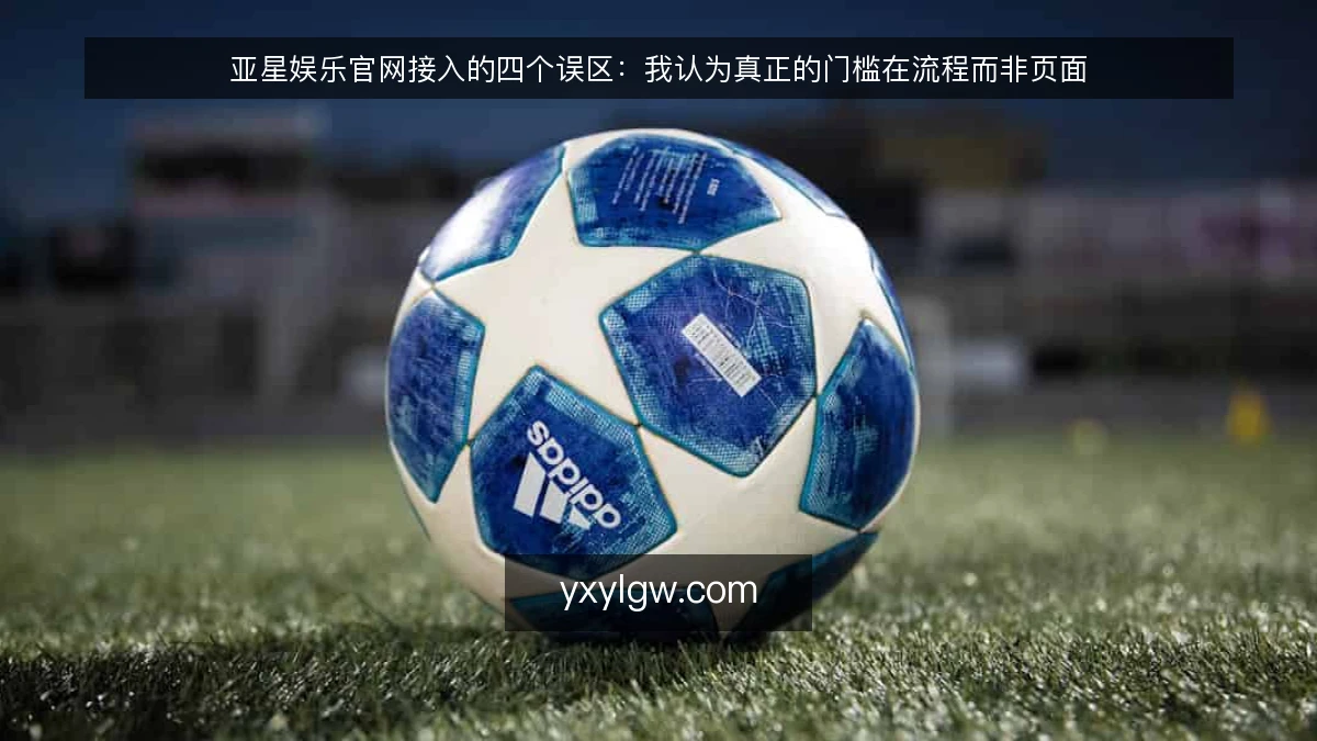 亚星娱乐官网接入的四个误区:我认为真正的门槛在流程而非页面