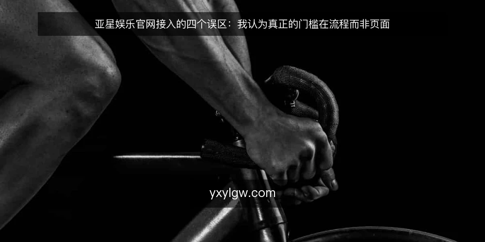 亚星娱乐官网接入的四个误区:我认为真正的门槛在流程而非页面 — 先厘清一个前提:能打开不等于能长期使用 配图