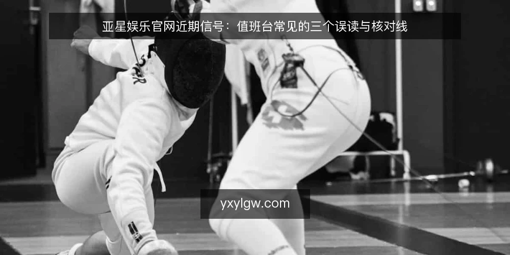 亚星娱乐官网近期信号:值班台常见的三个误读与核对线 — 近期值班台看到的判断偏差 配图